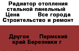 Радиатор отопления стальной панельный › Цена ­ 704 - Все города Строительство и ремонт » Другое   . Пермский край,Березники г.